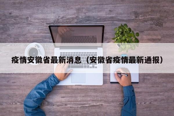 疫情安徽省最新消息（安徽省疫情最新通报）