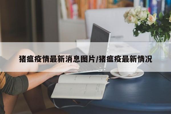 猪瘟疫情最新消息图片/猪瘟疫最新情况