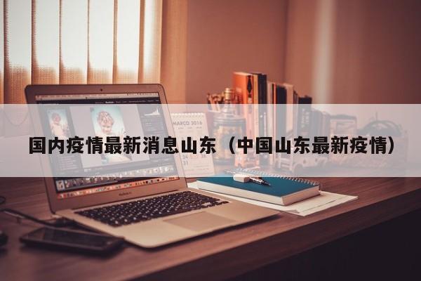 国内疫情最新消息山东（中国山东最新疫情）