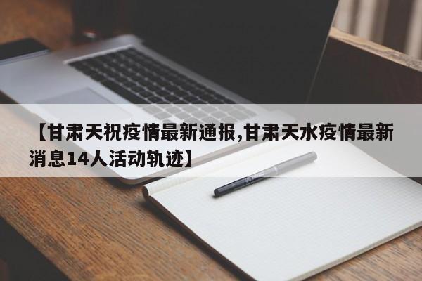 【甘肃天祝疫情最新通报,甘肃天水疫情最新消息14人活动轨迹】