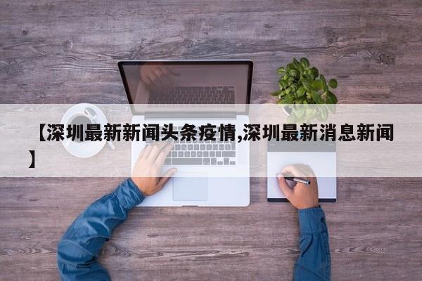 【深圳最新新闻头条疫情,深圳最新消息新闻】