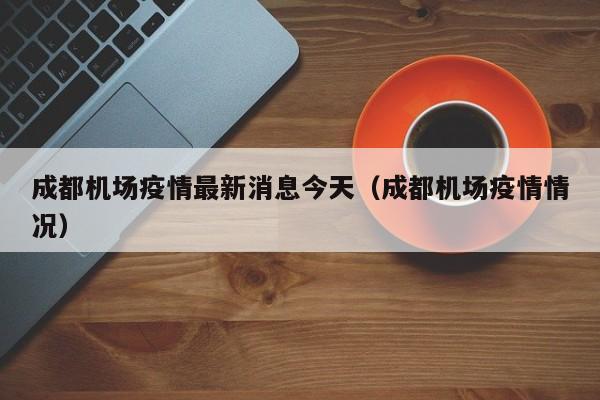 成都机场疫情最新消息今天（成都机场疫情情况）