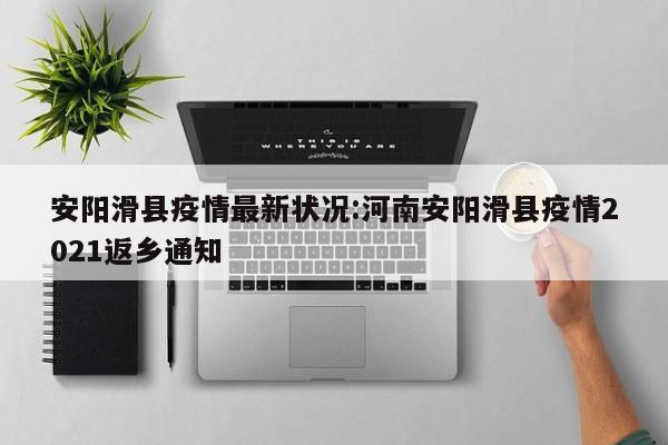 安阳滑县疫情最新状况:河南安阳滑县疫情2021返乡通知