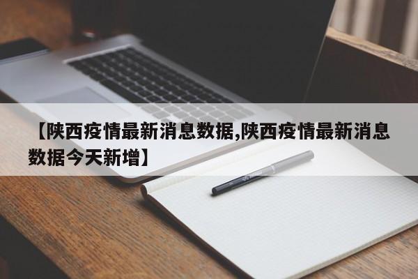【陕西疫情最新消息数据,陕西疫情最新消息数据今天新增】