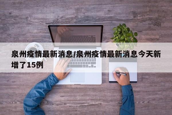泉州疫情最新消息/泉州疫情最新消息今天新增了15例