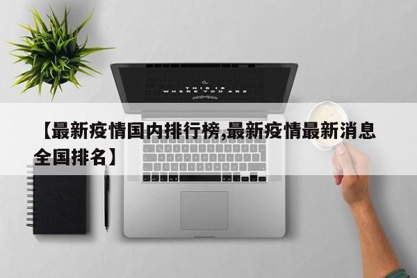 【最新疫情国内排行榜,最新疫情最新消息 全国排名】