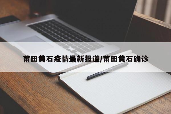 莆田黄石疫情最新报道/莆田黄石确诊