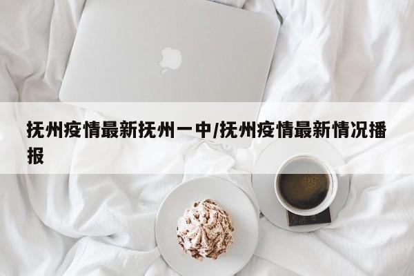 抚州疫情最新抚州一中/抚州疫情最新情况播报