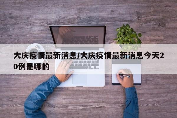 大庆疫情最新消息/大庆疫情最新消息今天20例是哪的