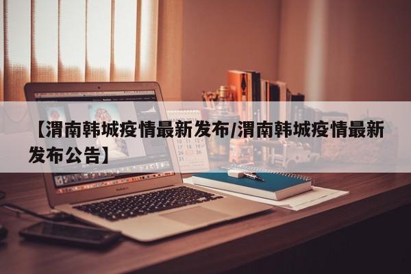 【渭南韩城疫情最新发布/渭南韩城疫情最新发布公告】
