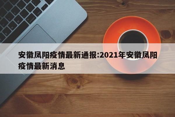 安徽凤阳疫情最新通报:2021年安徽凤阳疫情最新消息