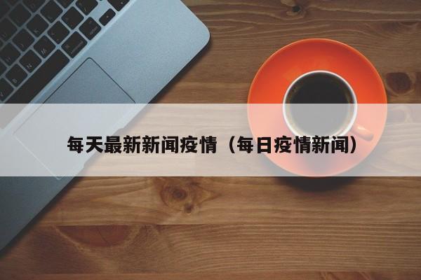 每天最新新闻疫情（每日疫情新闻）