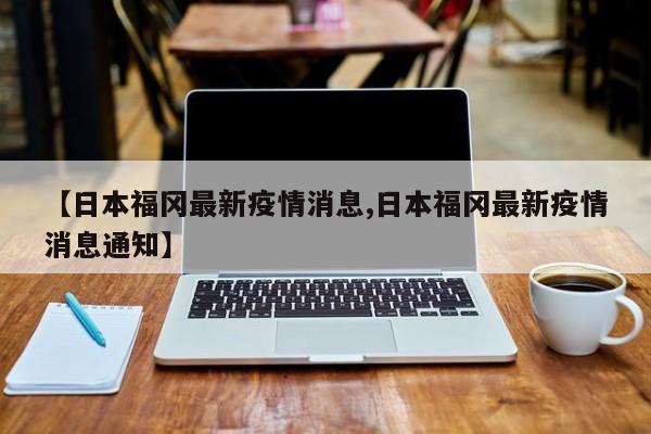 【日本福冈最新疫情消息,日本福冈最新疫情消息通知】