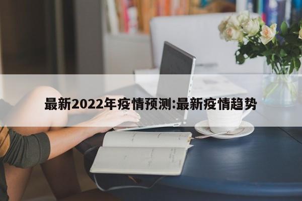 最新2022年疫情预测:最新疫情趋势