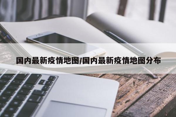 国内最新疫情地图/国内最新疫情地图分布
