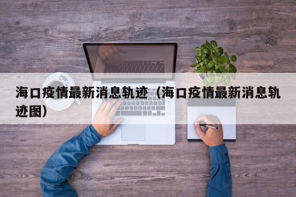 海口疫情最新消息轨迹（海口疫情最新消息轨迹图）