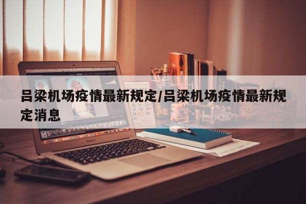 吕梁机场疫情最新规定/吕梁机场疫情最新规定消息