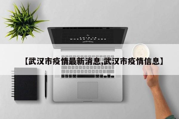 【武汉市疫情最新消息,武汉市疫情信息】