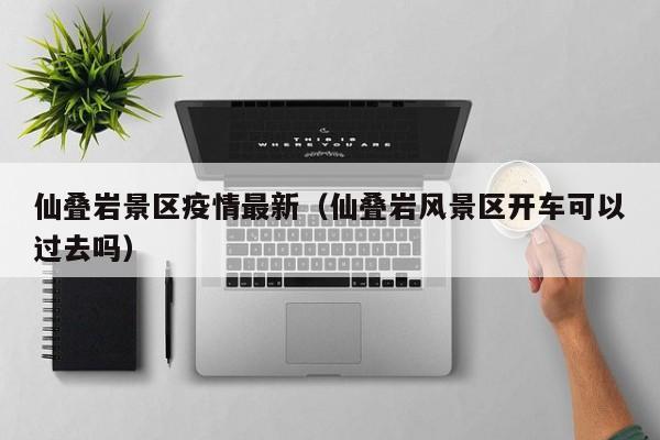 仙叠岩景区疫情最新（仙叠岩风景区开车可以过去吗）