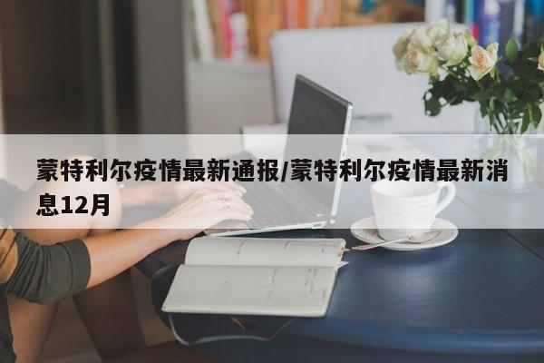 蒙特利尔疫情最新通报/蒙特利尔疫情最新消息12月