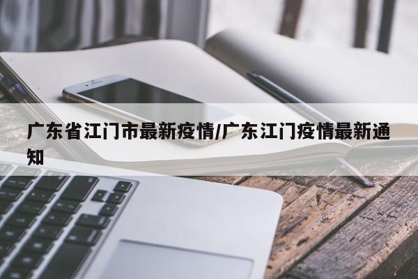 广东省江门市最新疫情/广东江门疫情最新通知