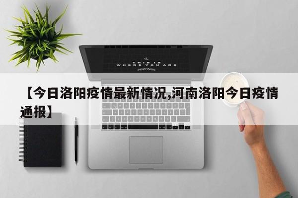 【今日洛阳疫情最新情况,河南洛阳今日疫情通报】