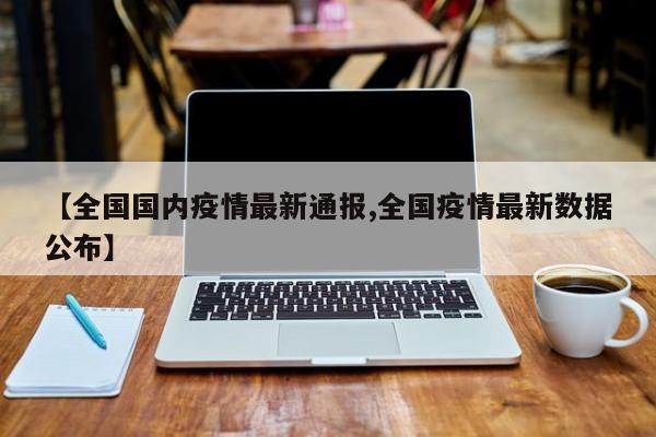 【全国国内疫情最新通报,全国疫情最新数据公布】