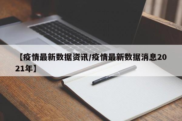 【疫情最新数据资讯/疫情最新数据消息2021年】