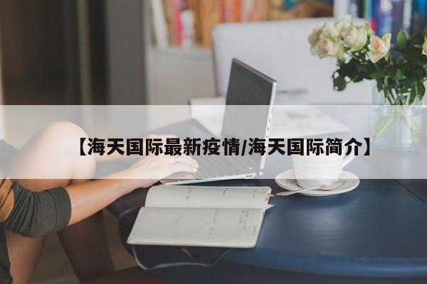 【海天国际最新疫情/海天国际简介】