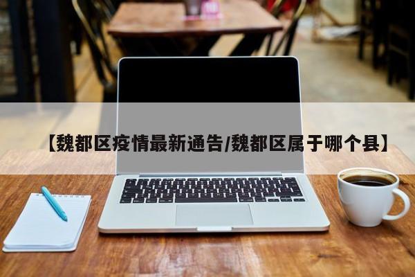 【魏都区疫情最新通告/魏都区属于哪个县】