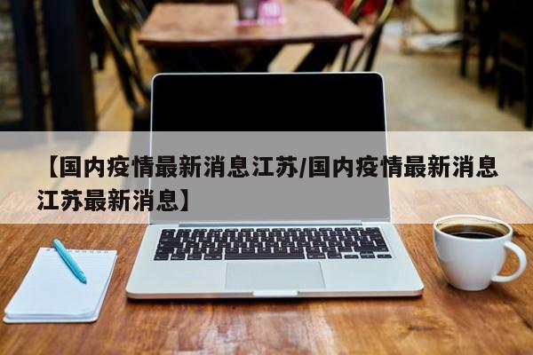 【国内疫情最新消息江苏/国内疫情最新消息江苏最新消息】