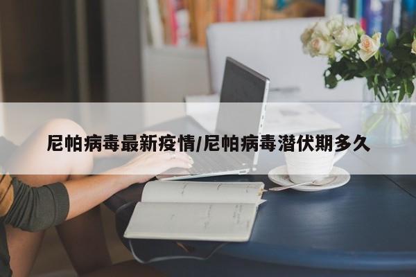 尼帕病毒最新疫情/尼帕病毒潜伏期多久