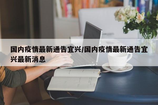 国内疫情最新通告宜兴/国内疫情最新通告宜兴最新消息