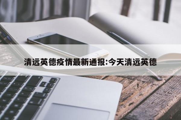 清远英德疫情最新通报:今天清远英德