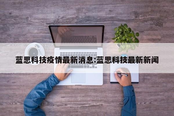 蓝思科技疫情最新消息:蓝思科技最新新闻