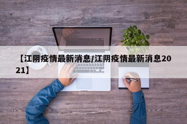 【江阴疫情最新消息/江阴疫情最新消息2021】