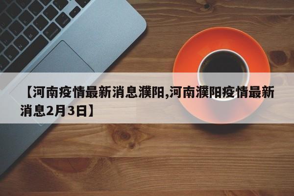 【河南疫情最新消息濮阳,河南濮阳疫情最新消息2月3日】