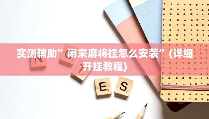 实测辅助”闲来麻将挂怎么安装”(详细开挂教程)