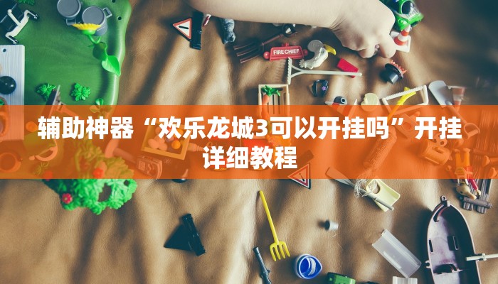 辅助神器“欢乐龙城3可以开挂吗”开挂详细教程