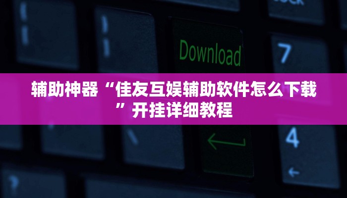 辅助神器“佳友互娱辅助软件怎么下载”开挂详细教程