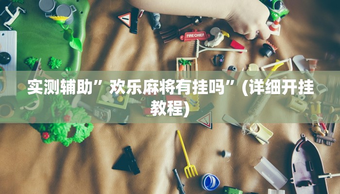 实测辅助”欢乐麻将有挂吗”(详细开挂教程)