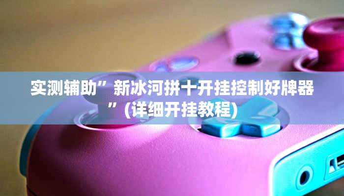 实测辅助”新冰河拼十开挂控制好牌器”(详细开挂教程)