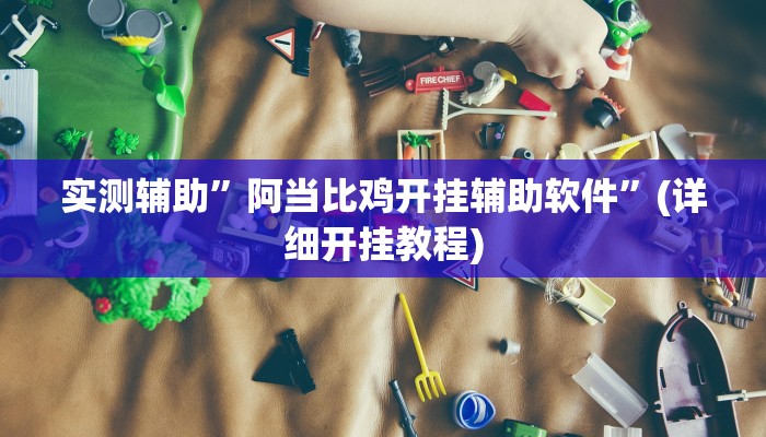 实测辅助”阿当比鸡开挂辅助软件”(详细开挂教程)