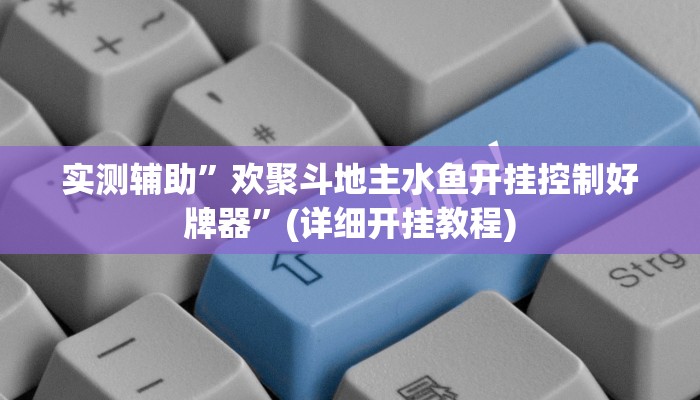 实测辅助”欢聚斗地主水鱼开挂控制好牌器”(详细开挂教程)