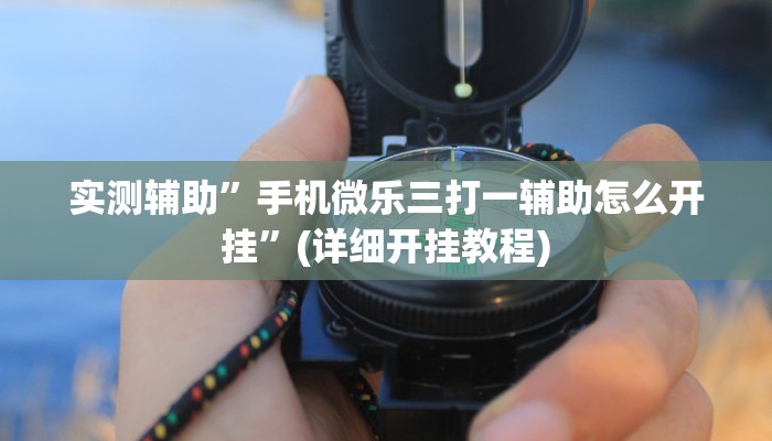 实测辅助”手机微乐三打一辅助怎么开挂”(详细开挂教程)