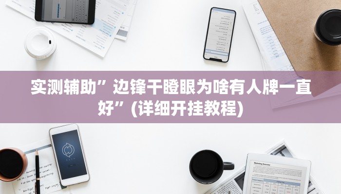 实测辅助”边锋干瞪眼为啥有人牌一直好”(详细开挂教程)