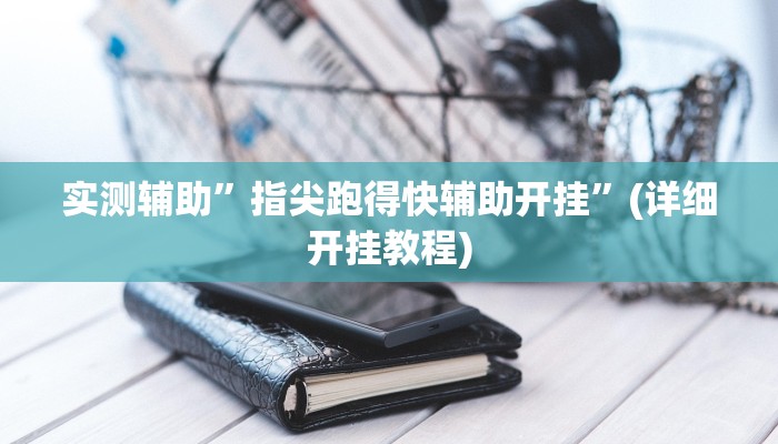 实测辅助”指尖跑得快辅助开挂”(详细开挂教程)