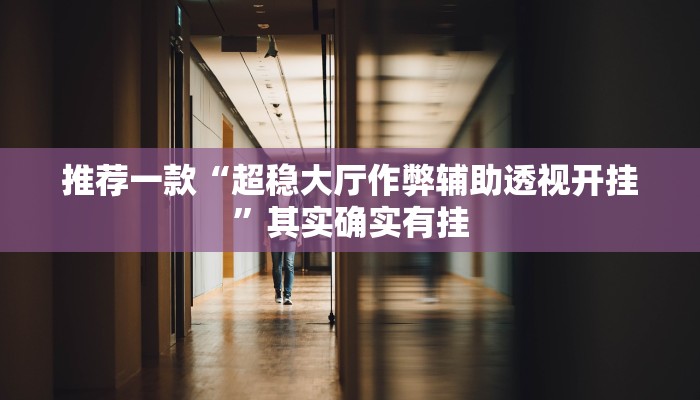 推荐一款“超稳大厅作弊辅助透视开挂”其实确实有挂