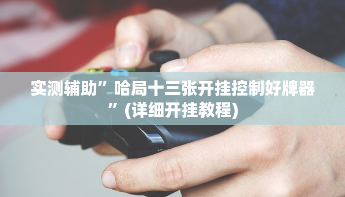 实测辅助”哈局十三张开挂控制好牌器”(详细开挂教程)