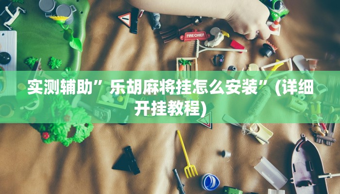 实测辅助”乐胡麻将挂怎么安装”(详细开挂教程)